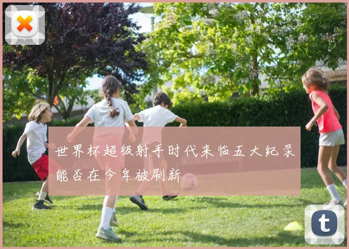 世界杯超级射手时代来临五大纪录能否在今年被刷新