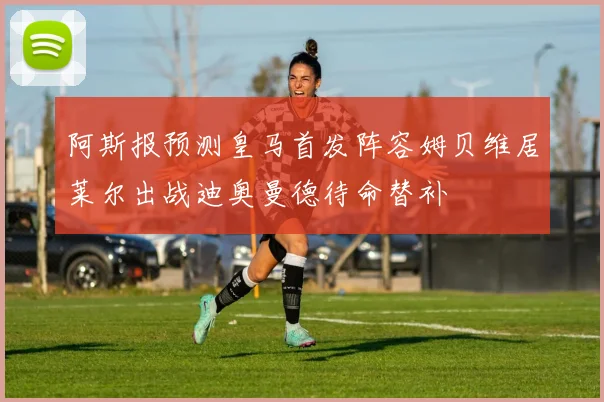 阿斯报预测皇马首发阵容姆贝维居莱尔出战迪奥曼德待命替补