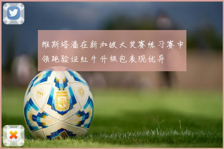 维斯塔潘在新加坡大奖赛练习赛中领跑验证红牛升级包表现优异