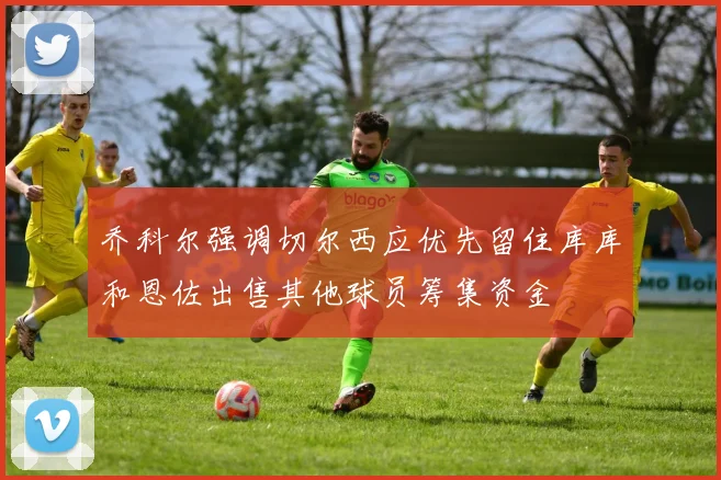 乔科尔强调切尔西应优先留住库库和恩佐出售其他球员筹集资金