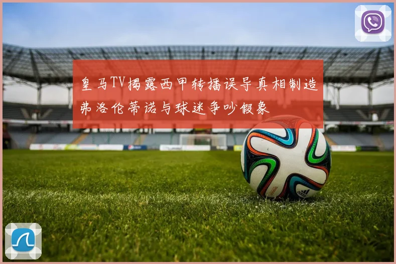 皇马TV揭露西甲转播误导真相制造弗洛伦蒂诺与球迷争吵假象