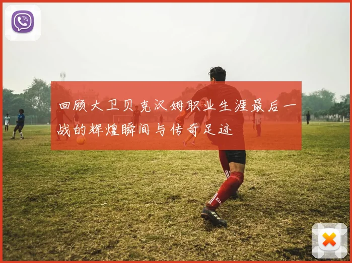 回顾大卫贝克汉姆职业生涯最后一战的辉煌瞬间与传奇足迹