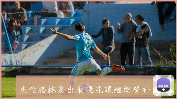 杰伦格林复出表现亮眼继续替补出战对抗老鹰队争取胜利
