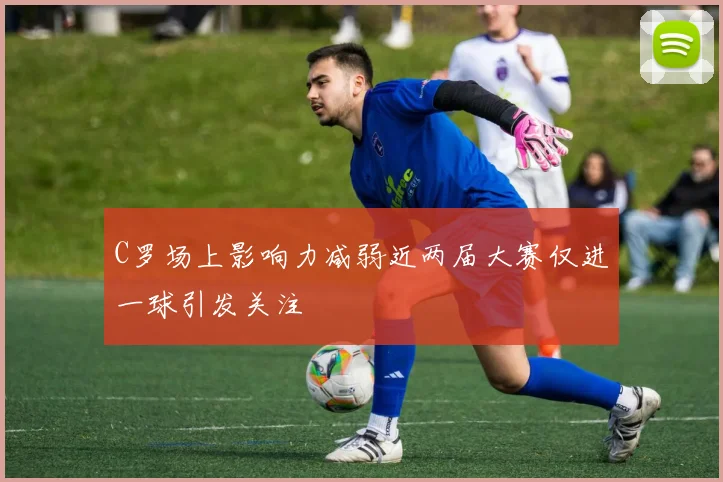 C罗场上影响力减弱近两届大赛仅进一球引发关注