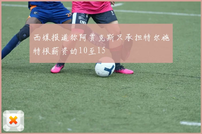 西媒报道称阿贾克斯只承担特尔施特根薪资的10至15
