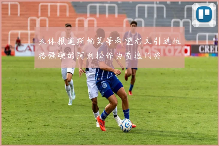米体报道斯帕莱蒂希望尤文引进性格强硬的阿利松作为首选门将