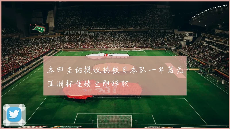 本田圭佑提议执教日本队一年若无亚洲杯佳绩立即辞职