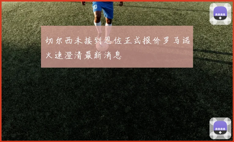 切尔西未接到恩佐正式报价罗马诺火速澄清最新消息
