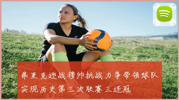 弗里克迎战穆帅挑战力争带领球队实现历史第三次联赛三连冠