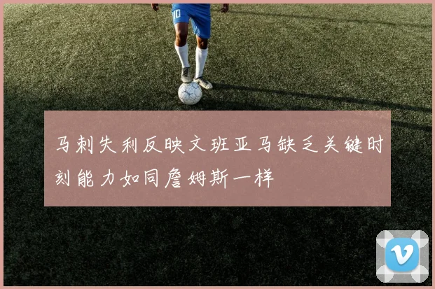 马刺失利反映文班亚马缺乏关键时刻能力如同詹姆斯一样