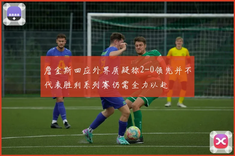 詹金斯回应外界质疑称2-0领先并不代表胜利系列赛仍需全力以赴