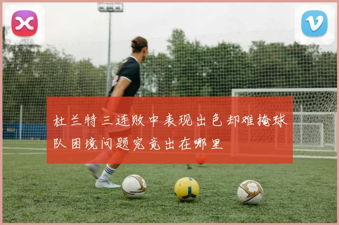 杜兰特三连败中表现出色却难掩球队困境问题究竟出在哪里