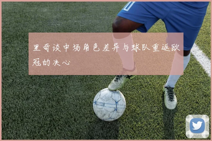 里奇谈中场角色差异与球队重返欧冠的决心