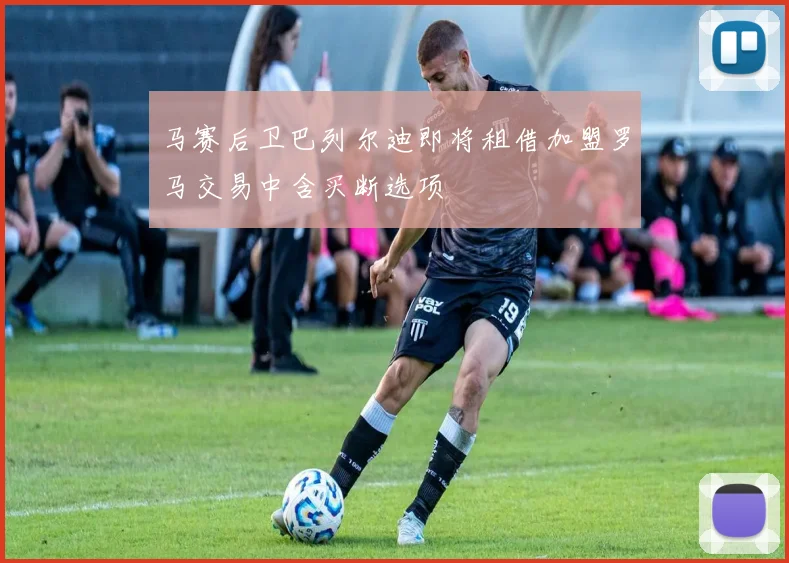 马赛后卫巴列尔迪即将租借加盟罗马交易中含买断选项