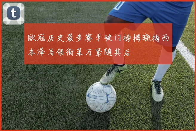 欧冠历史最多赛季破门榜揭晓梅西本泽马领衔莱万紧随其后