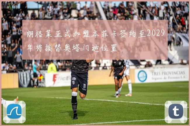 朗格莱正式加盟本菲卡签约至2029年将接替奥塔门迪位置