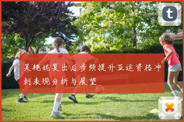 吴艳妮复出后步频提升亚运资格冲刺表现分析与展望