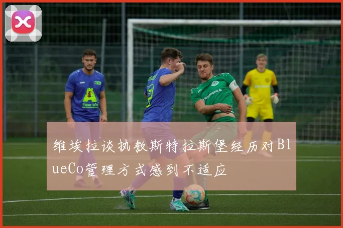 维埃拉谈执教斯特拉斯堡经历对BlueCo管理方式感到不适应