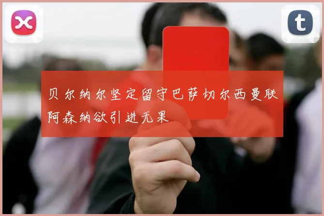 贝尔纳尔坚定留守巴萨切尔西曼联阿森纳欲引进无果