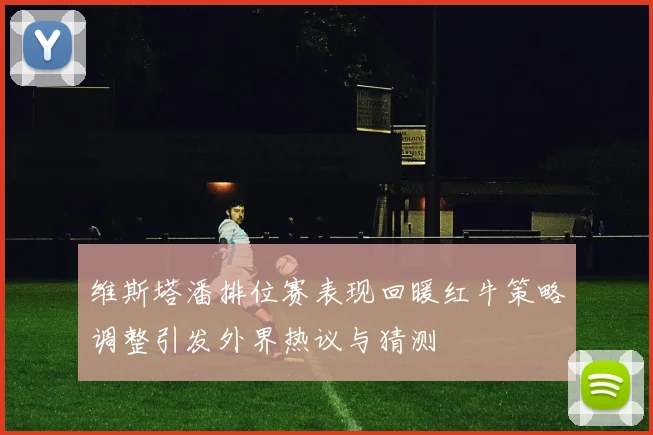维斯塔潘排位赛表现回暖红牛策略调整引发外界热议与猜测