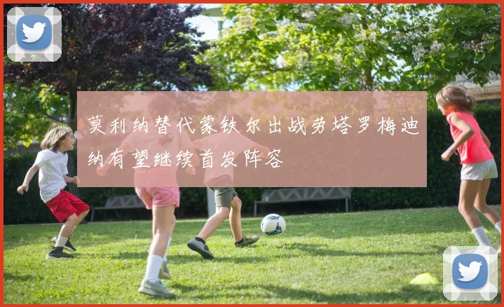 莫利纳替代蒙铁尔出战劳塔罗梅迪纳有望继续首发阵容