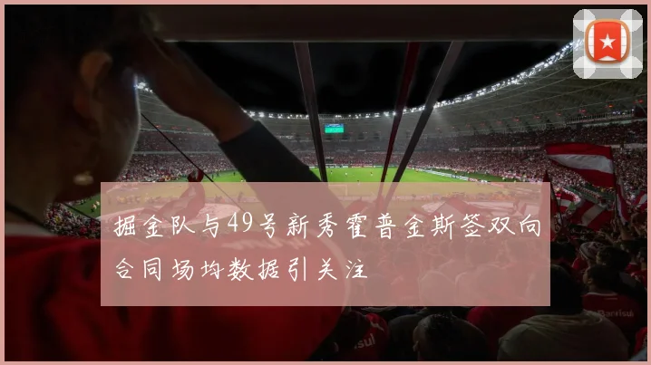 掘金队与49号新秀霍普金斯签双向合同场均数据引关注