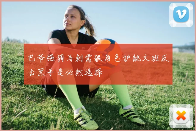 巴爷强调马刺需狠角色护航文班反击黑手是必然选择