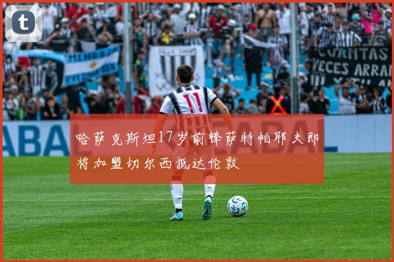 哈萨克斯坦17岁前锋萨特帕耶夫即将加盟切尔西抵达伦敦