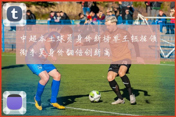 中超本土球员身价新榜单王钰栋领衔李昊身价翻倍创新高