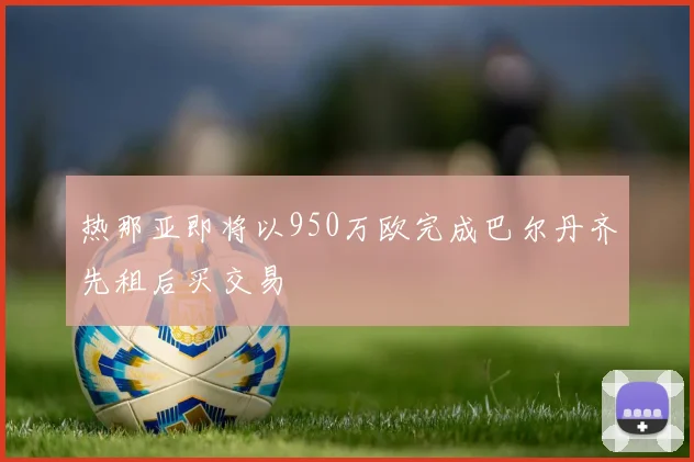 热那亚即将以950万欧完成巴尔丹齐先租后买交易