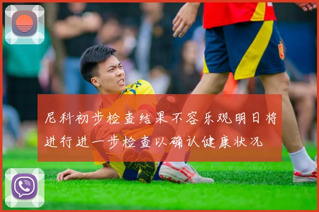 尼科初步检查结果不容乐观明日将进行进一步检查以确认健康状况